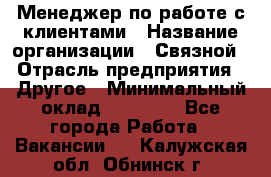 Менеджер по работе с клиентами › Название организации ­ Связной › Отрасль предприятия ­ Другое › Минимальный оклад ­ 25 500 - Все города Работа » Вакансии   . Калужская обл.,Обнинск г.